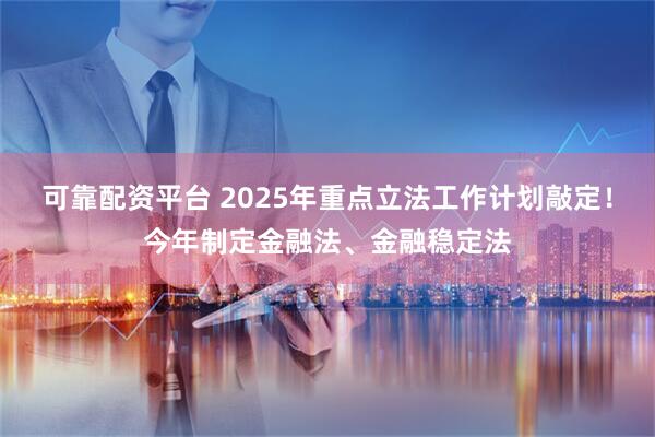 可靠配资平台 2025年重点立法工作计划敲定！今年制定金融法、金融稳定法