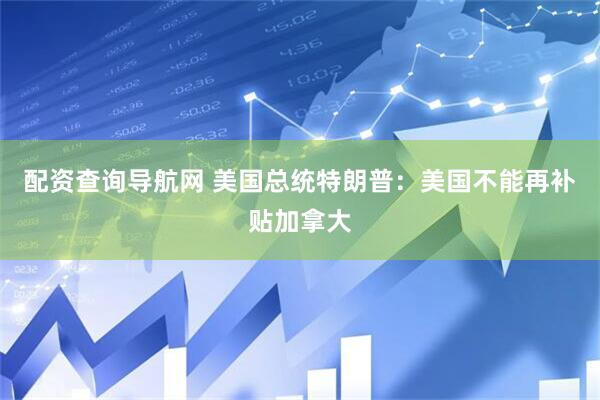 配资查询导航网 美国总统特朗普：美国不能再补贴加拿大