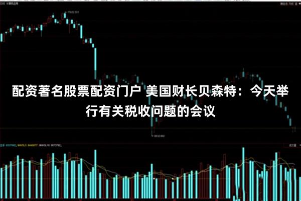 配资著名股票配资门户 美国财长贝森特：今天举行有关税收问题的会议