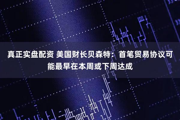 真正实盘配资 美国财长贝森特：首笔贸易协议可能最早在本周或下周达成