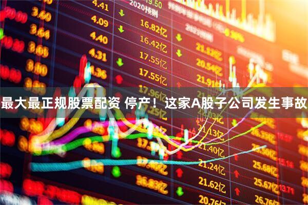 最大最正规股票配资 停产！这家A股子公司发生事故