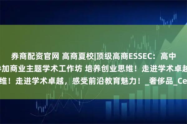 券商配资官网 高商夏校|顶级高商ESSEC：高中生和大学生特色暑期课程参加商业主题学术工作坊 培养创业思维！走进学术卓越，感受前沿教育魅力！_奢侈品_Cergy_技能