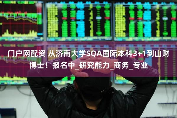 门户网配资 从济南大学SQA国际本科3+1到山财博士！报名中_研究能力_商务_专业