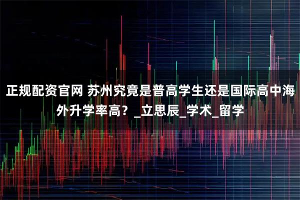 正规配资官网 苏州究竟是普高学生还是国际高中海外升学率高？_立思辰_学术_留学