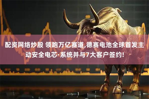 配资网络炒股 领跑万亿赛道,德赛电池全球首发主动安全电芯·系统并与7大客户签约!