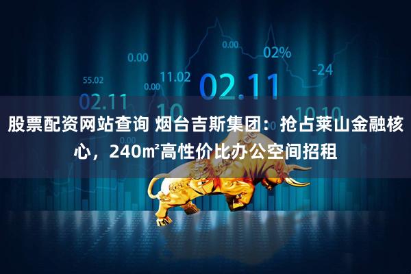 股票配资网站查询 烟台吉斯集团：抢占莱山金融核心，240㎡高性价比办公空间招租