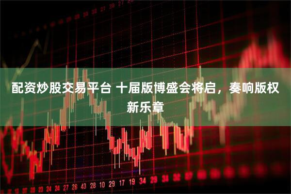 配资炒股交易平台 十届版博盛会将启，奏响版权新乐章