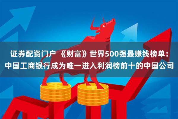 证券配资门户 《财富》世界500强最赚钱榜单：中国工商银行成为唯一进入利润榜前十的中国公司