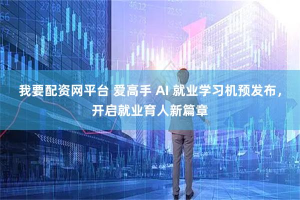 我要配资网平台 爱高手 AI 就业学习机预发布，开启就业育人新篇章