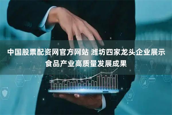 中国股票配资网官方网站 潍坊四家龙头企业展示食品产业高质量发展成果