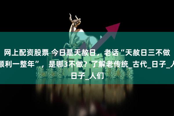 网上配资股票 今日是天赦日，老话“天赦日三不做，顺利一整年”，是哪3不做？了解老传统_古代_日子_人们