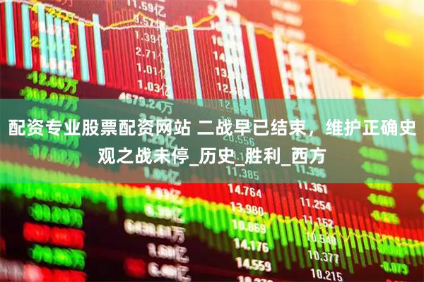 配资专业股票配资网站 二战早已结束，维护正确史观之战未停_历史_胜利_西方