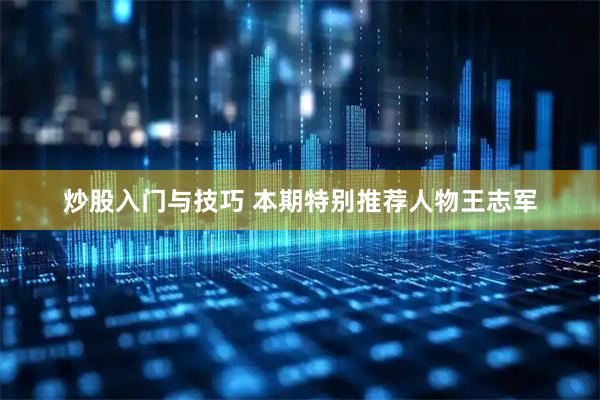 炒股入门与技巧 本期特别推荐人物王志军