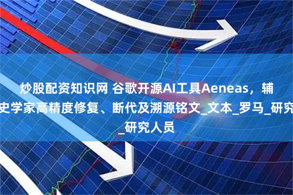 炒股配资知识网 谷歌开源AI工具Aeneas，辅助历史学家高精度修复、断代及溯源铭文_文本_罗马_研究人员