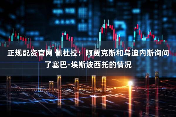 正规配资官网 佩杜拉：阿贾克斯和乌迪内斯询问了塞巴-埃斯波西托的情况