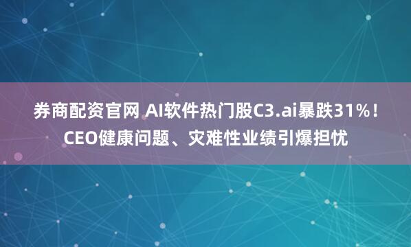 券商配资官网 AI软件热门股C3.ai暴跌31%！CEO健康问题、灾难性业绩引爆担忧