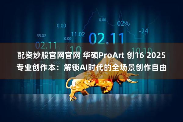 配资炒股官网官网 华硕ProArt 创16 2025专业创作本：解锁AI时代的全场景创作自由