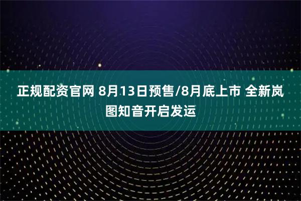 正规配资官网 8月13日预售/8月底上市 全新岚图知音开启发运