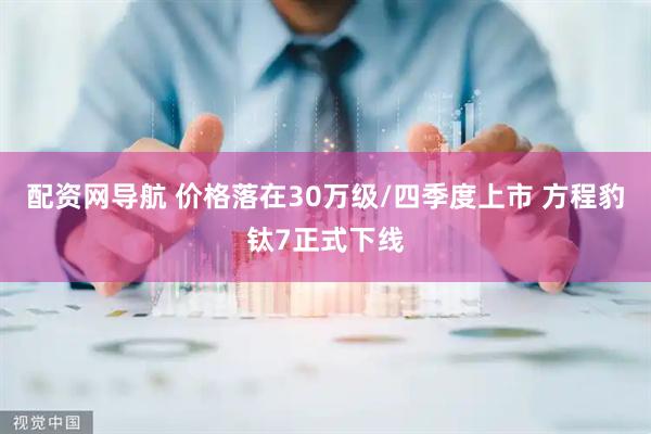 配资网导航 价格落在30万级/四季度上市 方程豹钛7正式下线