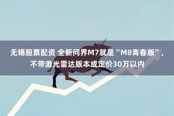 无锡股票配资 全新问界M7就是“M8青春版”，不带激光雷达版本或定价30万以内