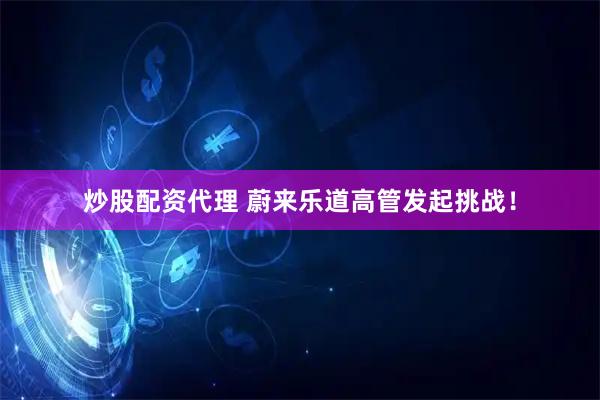 炒股配资代理 蔚来乐道高管发起挑战！