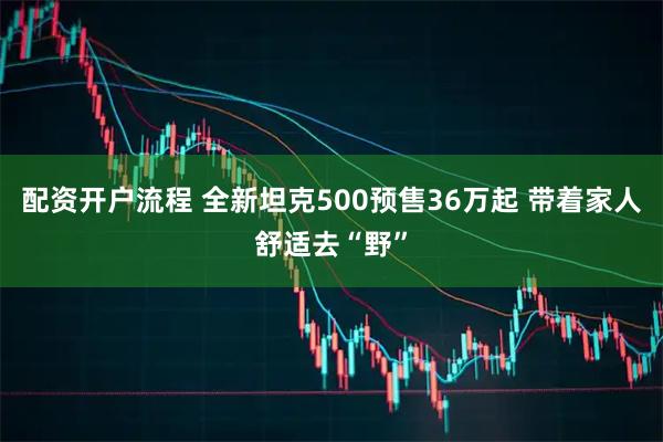 配资开户流程 全新坦克500预售36万起 带着家人舒适去“野”