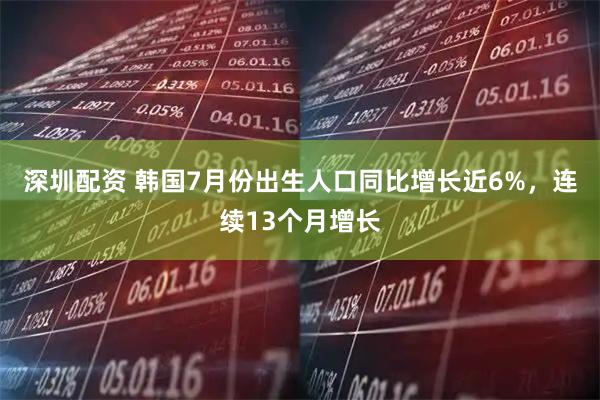 深圳配资 韩国7月份出生人口同比增长近6%，连续13个月增长