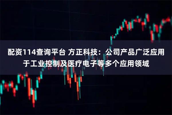 配资114查询平台 方正科技：公司产品广泛应用于工业控制及医疗电子等多个应用领域