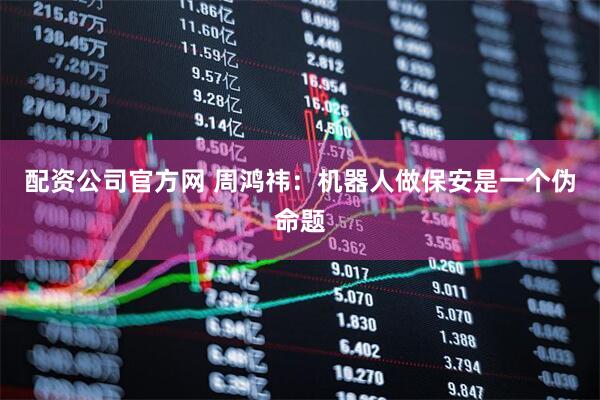 配资公司官方网 周鸿祎：机器人做保安是一个伪命题
