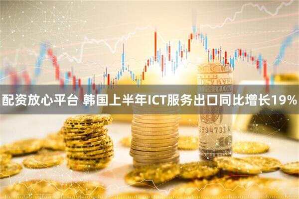 配资放心平台 韩国上半年ICT服务出口同比增长19%