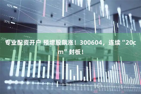 专业配资开户 预增股飙涨！300604，连续“20cm”封板！