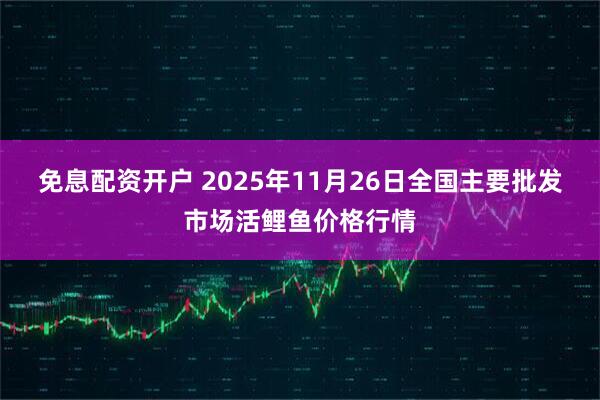 免息配资开户 2025年11月26日全国主要批发市场活鲤鱼价格行情