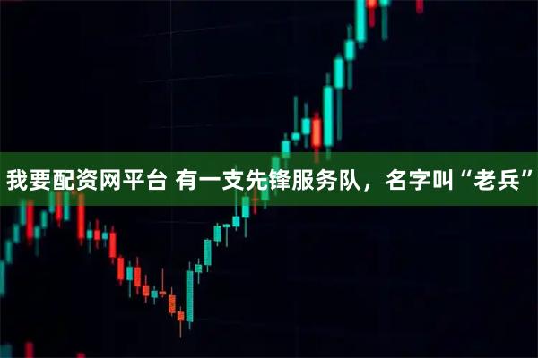 我要配资网平台 有一支先锋服务队，名字叫“老兵”