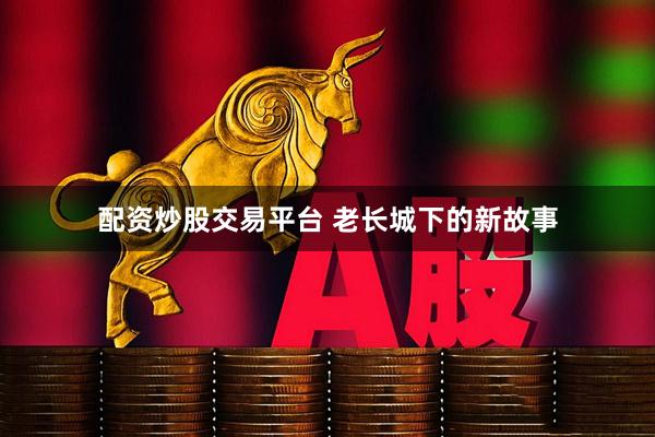 配资炒股交易平台 老长城下的新故事